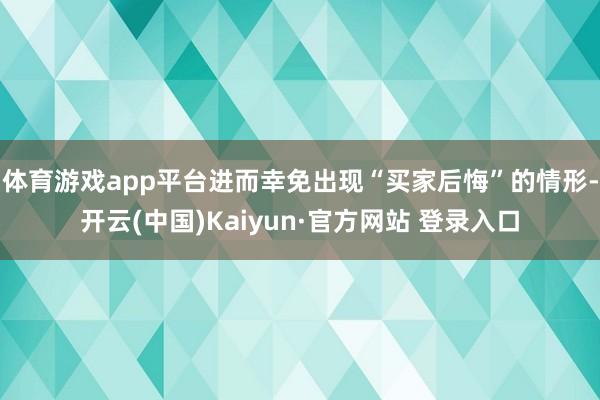 体育游戏app平台进而幸免出现“买家后悔”的情形-开云(中国)Kaiyun·官方网站 登录入口