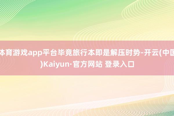 体育游戏app平台毕竟旅行本即是解压时势-开云(中国)Kaiyun·官方网站 登录入口