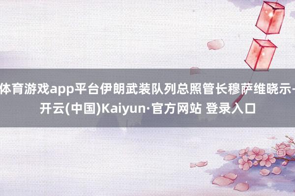 体育游戏app平台伊朗武装队列总照管长穆萨维晓示-开云(中国)Kaiyun·官方网站 登录入口