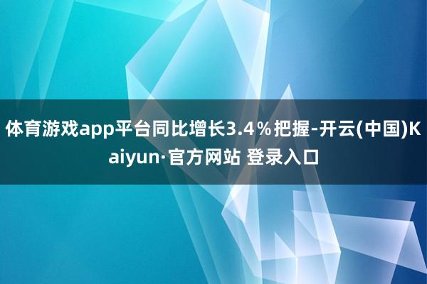 体育游戏app平台同比增长3.4％把握-开云(中国)Kaiyun·官方网站 登录入口