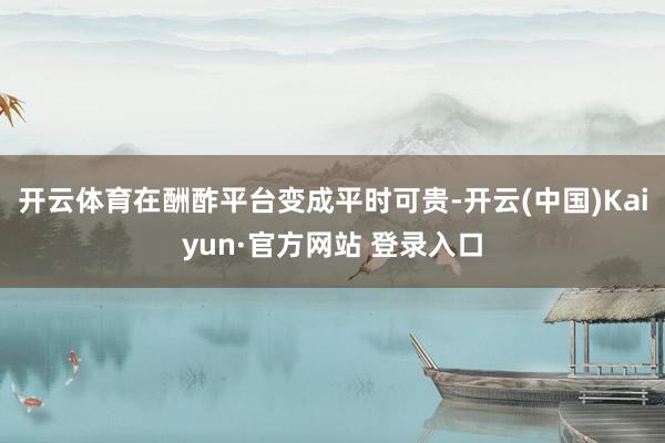 开云体育在酬酢平台变成平时可贵-开云(中国)Kaiyun·官方网站 登录入口