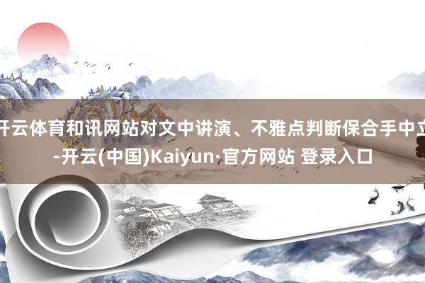 开云体育和讯网站对文中讲演、不雅点判断保合手中立-开云(中国)Kaiyun·官方网站 登录入口