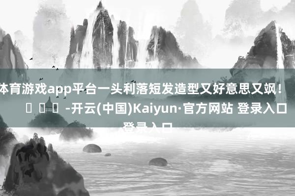 体育游戏app平台一头利落短发造型又好意思又飒！        			-开云(中国)Kaiyun·官方网站 登录入口