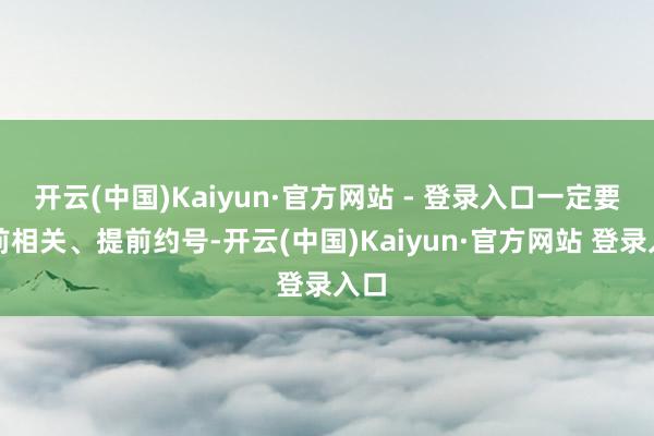 开云(中国)Kaiyun·官方网站 - 登录入口一定要提前相关、提前约号-开云(中国)Kaiyun·官方网站 登录入口