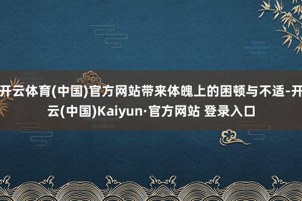 开云体育(中国)官方网站带来体魄上的困顿与不适-开云(中国)Kaiyun·官方网站 登录入口