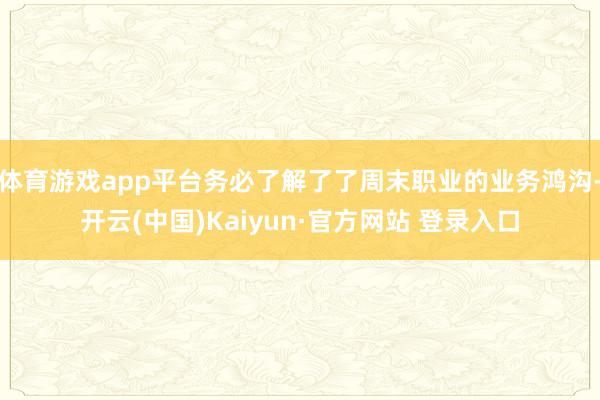 体育游戏app平台务必了解了了周末职业的业务鸿沟-开云(中国)Kaiyun·官方网站 登录入口