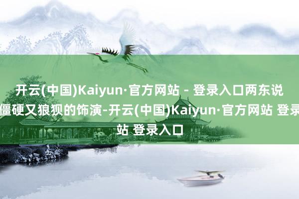 开云(中国)Kaiyun·官方网站 - 登录入口两东说念主僵硬又狼狈的饰演-开云(中国)Kaiyun·官方网站 登录入口