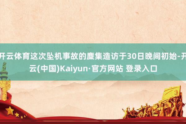 开云体育这次坠机事故的麇集造访于30日晚间初始-开云(中国)Kaiyun·官方网站 登录入口