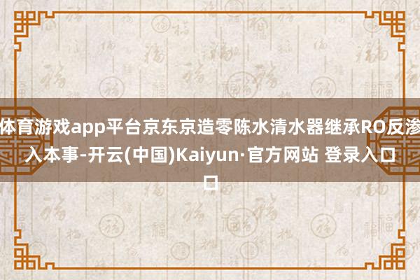 体育游戏app平台京东京造零陈水清水器继承RO反渗入本事-开云(中国)Kaiyun·官方网站 登录入口