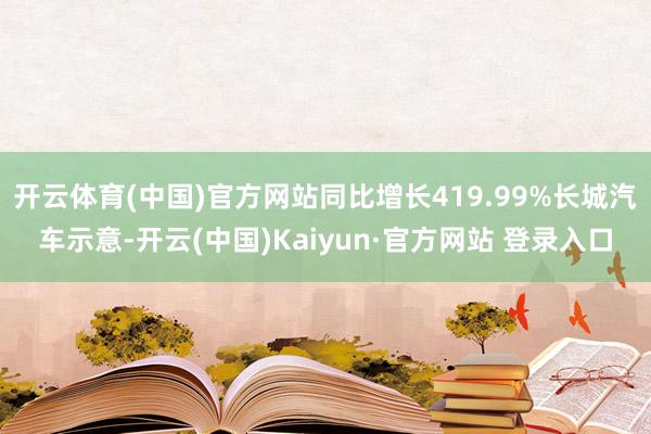 开云体育(中国)官方网站同比增长419.99%长城汽车示意-开云(中国)Kaiyun·官方网站 登录入口