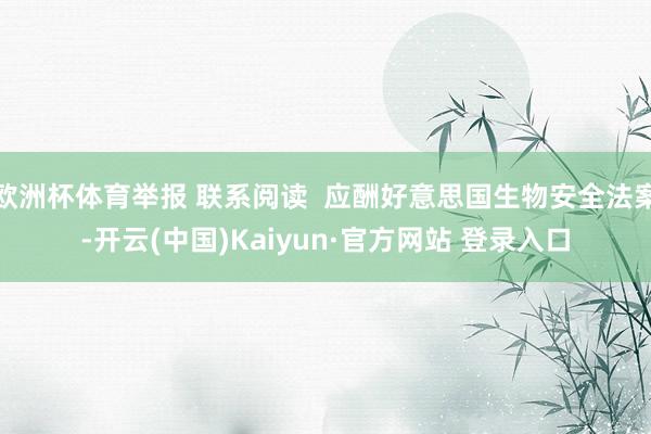 欧洲杯体育举报 联系阅读  应酬好意思国生物安全法案-开云(中国)Kaiyun·官方网站 登录入口