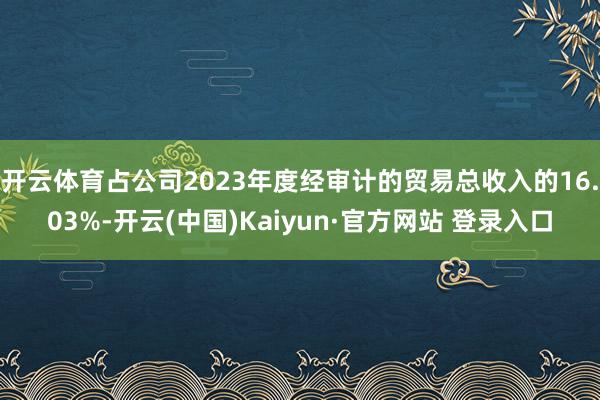 开云体育占公司2023年度经审计的贸易总收入的16.03%-开云(中国)Kaiyun·官方网站 登录入口