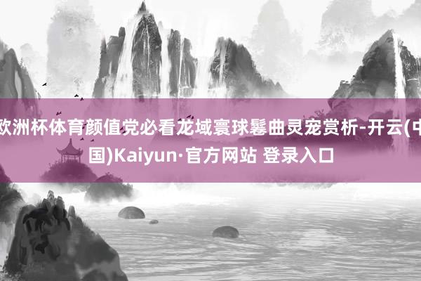 欧洲杯体育颜值党必看龙域寰球鬈曲灵宠赏析-开云(中国)Kaiyun·官方网站 登录入口