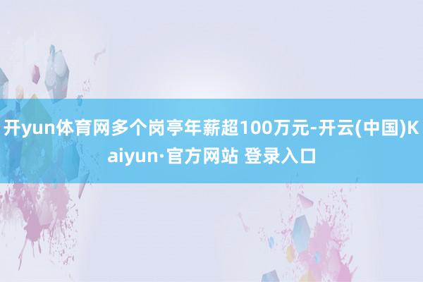开yun体育网多个岗亭年薪超100万元-开云(中国)Kaiyun·官方网站 登录入口
