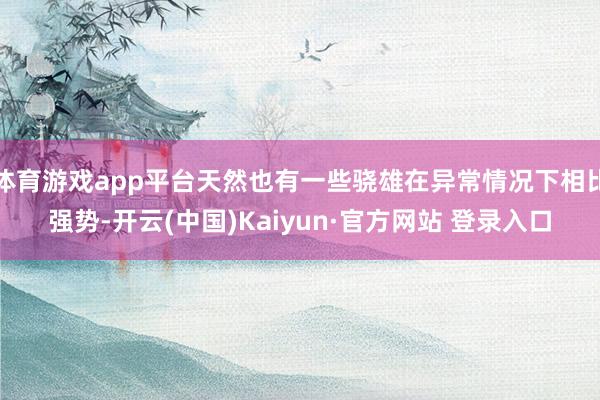 体育游戏app平台天然也有一些骁雄在异常情况下相比强势-开云(中国)Kaiyun·官方网站 登录入口