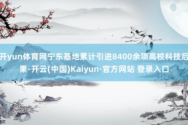 开yun体育网宁东基地累计引进8400余项高校科技后果-开云(中国)Kaiyun·官方网站 登录入口