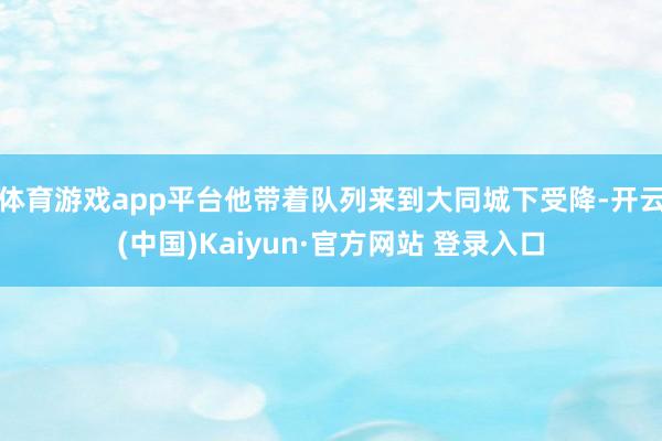 体育游戏app平台他带着队列来到大同城下受降-开云(中国)Kaiyun·官方网站 登录入口