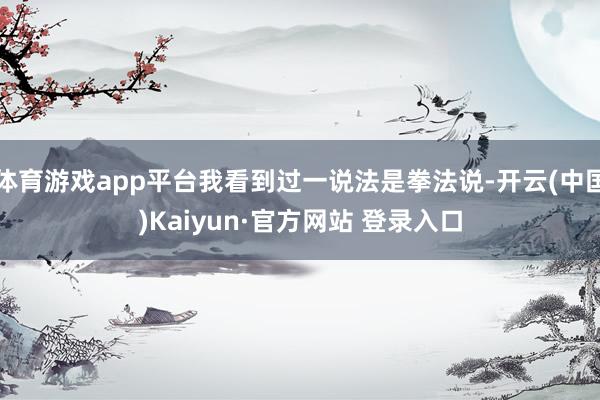 体育游戏app平台我看到过一说法是拳法说-开云(中国)Kaiyun·官方网站 登录入口