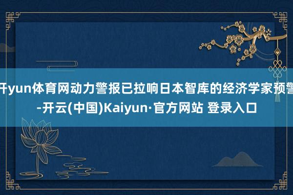 开yun体育网动力警报已拉响日本智库的经济学家预警-开云(中国)Kaiyun·官方网站 登录入口