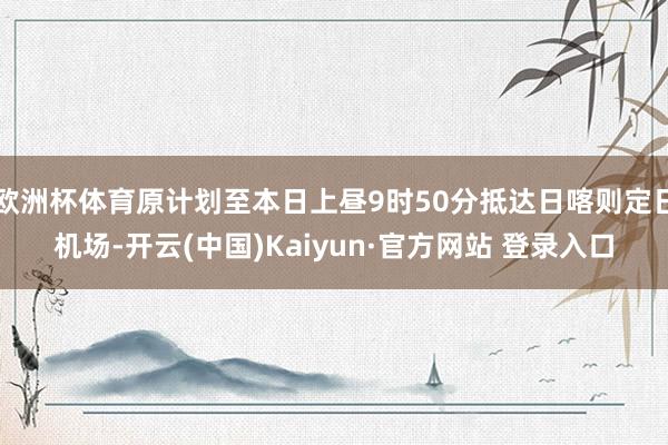 欧洲杯体育原计划至本日上昼9时50分抵达日喀则定日机场-开云(中国)Kaiyun·官方网站 登录入口