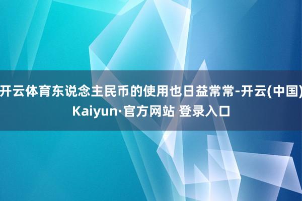 开云体育东说念主民币的使用也日益常常-开云(中国)Kaiyun·官方网站 登录入口