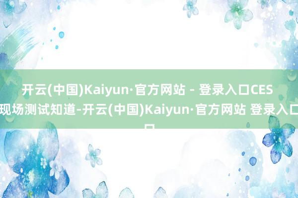 开云(中国)Kaiyun·官方网站 - 登录入口CES 现场测试知道-开云(中国)Kaiyun·官方网站 登录入口
