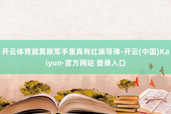 开云体育就算叛军手里真有红旗导弹-开云(中国)Kaiyun·官方网站 登录入口