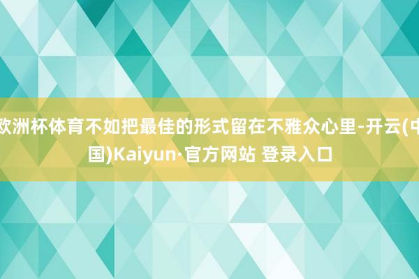 欧洲杯体育不如把最佳的形式留在不雅众心里-开云(中国)Kaiyun·官方网站 登录入口