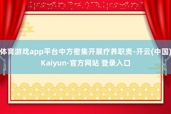 体育游戏app平台中方密集开展疗养职责-开云(中国)Kaiyun·官方网站 登录入口