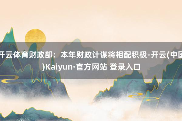 开云体育财政部：本年财政计谋将相配积极-开云(中国)Kaiyun·官方网站 登录入口