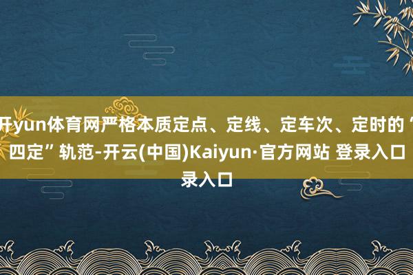 开yun体育网严格本质定点、定线、定车次、定时的“四定”轨范-开云(中国)Kaiyun·官方网站 登录入口