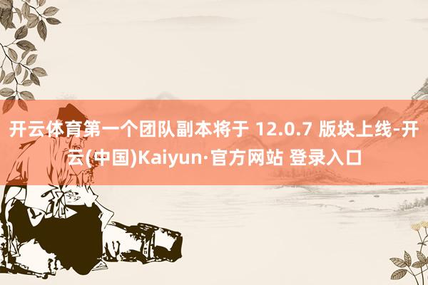 开云体育第一个团队副本将于 12.0.7 版块上线-开云(中国)Kaiyun·官方网站 登录入口