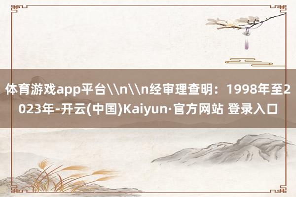 体育游戏app平台\n\n经审理查明：1998年至2023年-开云(中国)Kaiyun·官方网站 登录入口