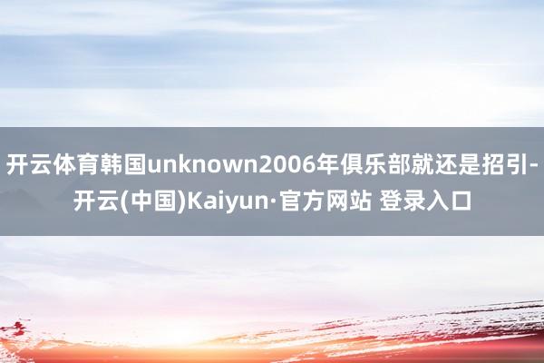 开云体育韩国unknown2006年俱乐部就还是招引-开云(中国)Kaiyun·官方网站 登录入口