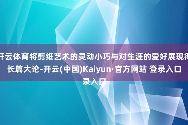 开云体育将剪纸艺术的灵动小巧与对生涯的爱好展现得长篇大论-开云(中国)Kaiyun·官方网站 登录入口