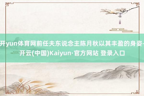 开yun体育网前任夫东说念主陈月秋以其丰盈的身姿-开云(中国)Kaiyun·官方网站 登录入口