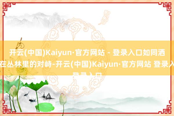 开云(中国)Kaiyun·官方网站 - 登录入口如同洒落在丛林里的对峙-开云(中国)Kaiyun·官方网站 登录入口