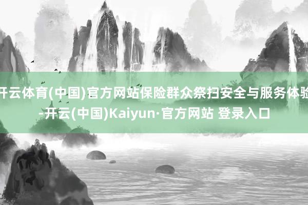 开云体育(中国)官方网站保险群众祭扫安全与服务体验-开云(中国)Kaiyun·官方网站 登录入口