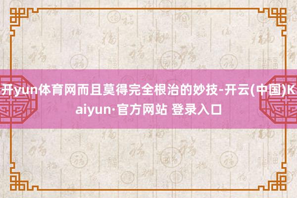 开yun体育网而且莫得完全根治的妙技-开云(中国)Kaiyun·官方网站 登录入口