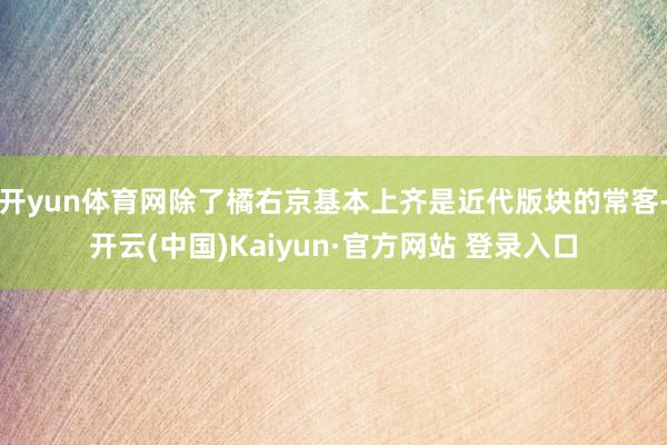 开yun体育网除了橘右京基本上齐是近代版块的常客-开云(中国)Kaiyun·官方网站 登录入口