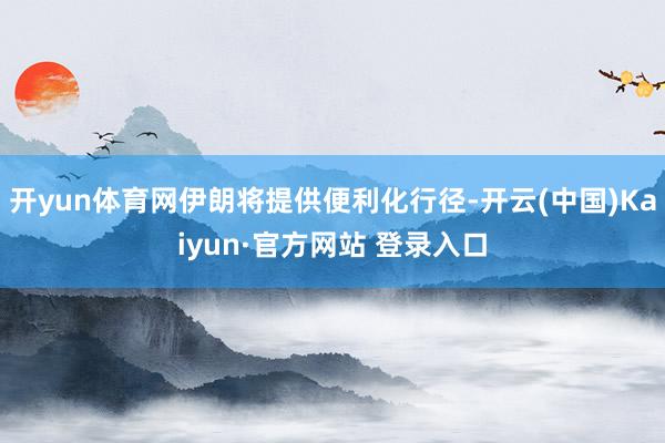 开yun体育网伊朗将提供便利化行径-开云(中国)Kaiyun·官方网站 登录入口