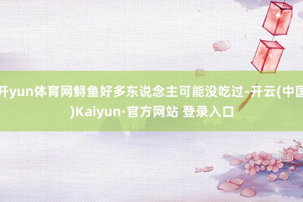 开yun体育网鲟鱼好多东说念主可能没吃过-开云(中国)Kaiyun·官方网站 登录入口