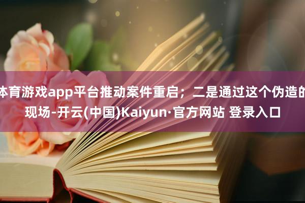 体育游戏app平台推动案件重启；二是通过这个伪造的现场-开云(中国)Kaiyun·官方网站 登录入口