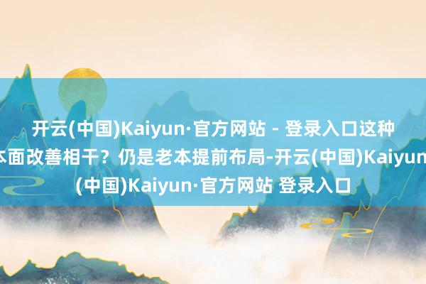 开云(中国)Kaiyun·官方网站 - 登录入口这种高涨是否与公司基本面改善相干？仍是老本提前布局-开云(中国)Kaiyun·官方网站 登录入口
