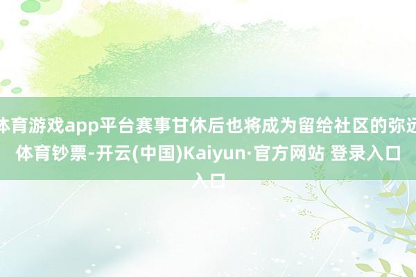 体育游戏app平台赛事甘休后也将成为留给社区的弥远体育钞票-开云(中国)Kaiyun·官方网站 登录入口