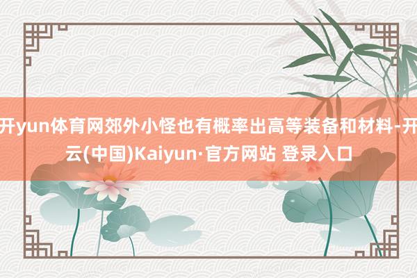 开yun体育网郊外小怪也有概率出高等装备和材料-开云(中国)Kaiyun·官方网站 登录入口