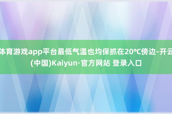 体育游戏app平台最低气温也均保抓在20℃傍边-开云(中国)Kaiyun·官方网站 登录入口