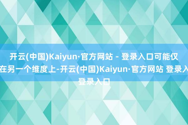 开云(中国)Kaiyun·官方网站 - 登录入口可能仅仅在另一个维度上-开云(中国)Kaiyun·官方网站 登录入口