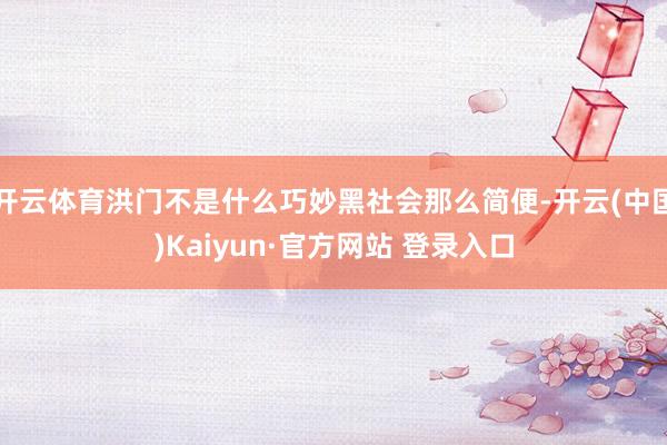 开云体育洪门不是什么巧妙黑社会那么简便-开云(中国)Kaiyun·官方网站 登录入口