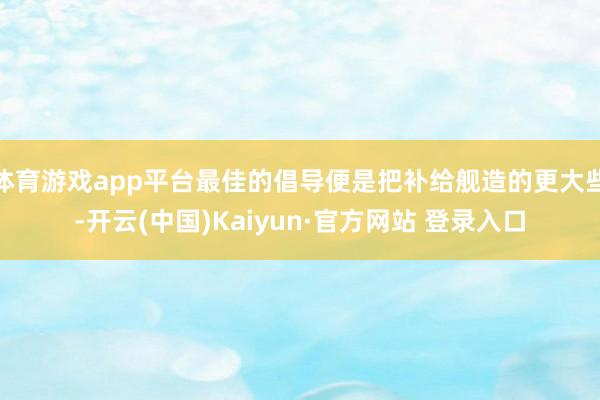 体育游戏app平台最佳的倡导便是把补给舰造的更大些-开云(中国)Kaiyun·官方网站 登录入口